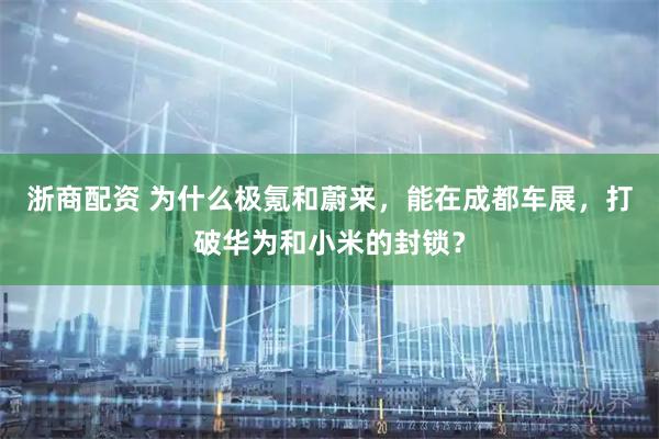 浙商配资 为什么极氪和蔚来，能在成都车展，打破华为和小米的封锁？