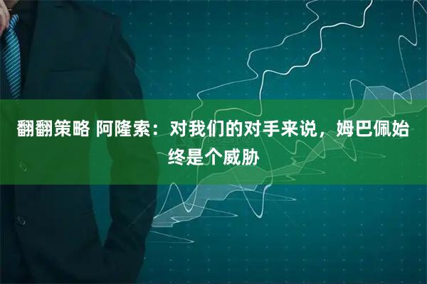 翻翻策略 阿隆索：对我们的对手来说，姆巴佩始终是个威胁