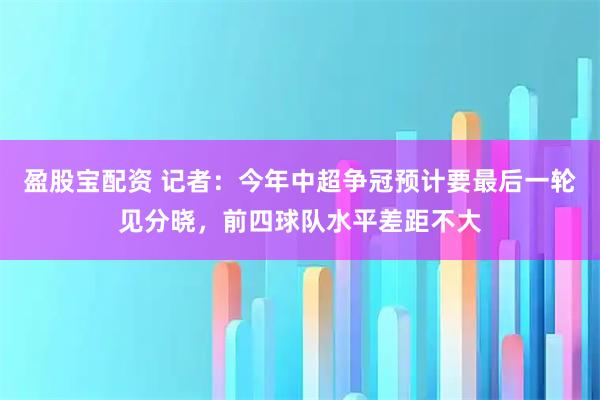 盈股宝配资 记者：今年中超争冠预计要最后一轮见分晓，前四球队水平差距不大