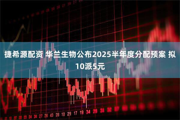 捷希源配资 华兰生物公布2025半年度分配预案 拟10派5元