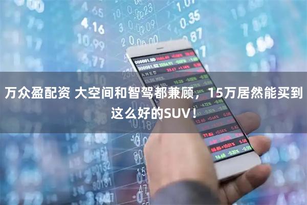 万众盈配资 大空间和智驾都兼顾，15万居然能买到这么好的SUV！