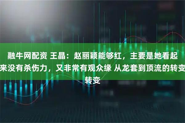融牛网配资 王晶：赵丽颖能够红，主要是她看起来没有杀伤力，又非常有观众缘 从龙套到顶流的转变