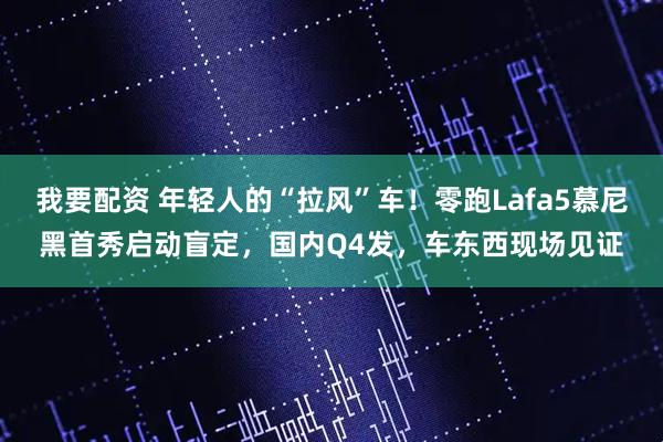 我要配资 年轻人的“拉风”车！零跑Lafa5慕尼黑首秀启动盲定，国内Q4发，车东西现场见证