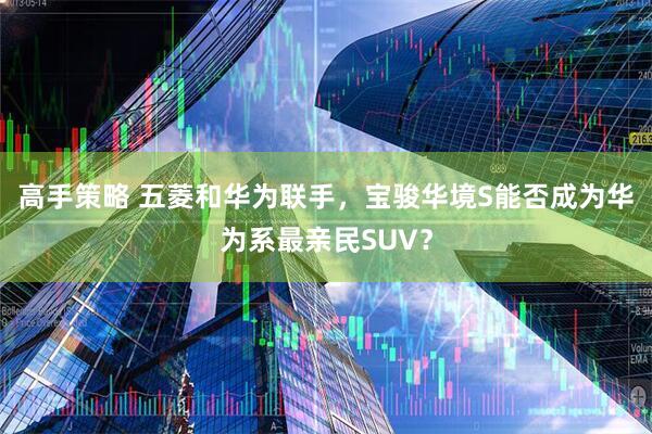 高手策略 五菱和华为联手，宝骏华境S能否成为华为系最亲民SUV？