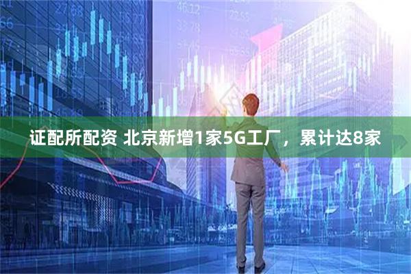 证配所配资 北京新增1家5G工厂，累计达8家