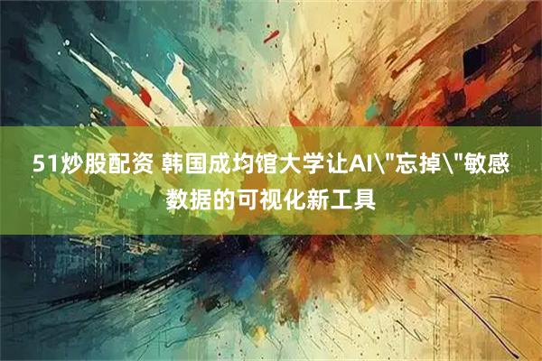 51炒股配资 韩国成均馆大学让AI＂忘掉＂敏感数据的可视化新工具