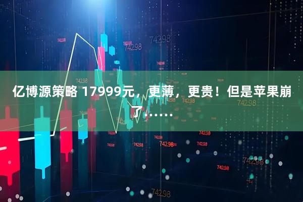 亿博源策略 17999元,更薄,更贵!但是苹果崩了……