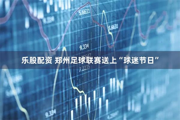 乐股配资 郑州足球联赛送上“球迷节日”