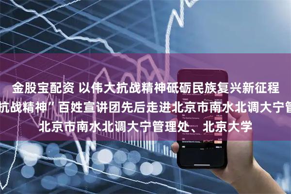 金股宝配资 以伟大抗战精神砥砺民族复兴新征程——北京市“伟大抗战精神”百姓宣讲团先后走进北京市南水北调大宁管理处、北京大学