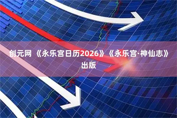 创元网 《永乐宫日历2026》《永乐宫·神仙志》出版