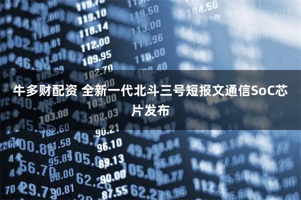 牛多财配资 全新一代北斗三号短报文通信SoC芯片发布