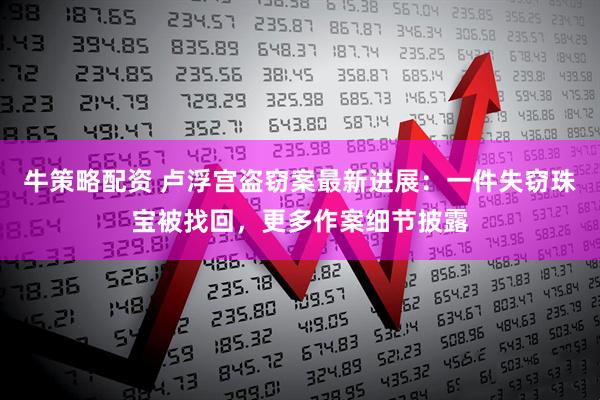 牛策略配资 卢浮宫盗窃案最新进展:一件失窃珠宝被找回,更多作案细节披露