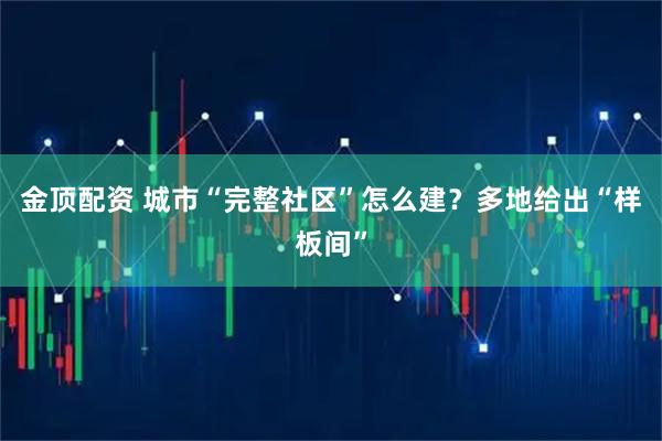 金顶配资 城市“完整社区”怎么建？多地给出“样板间”