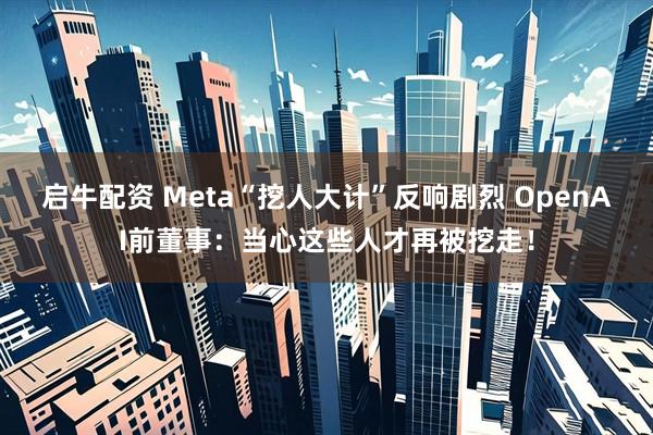 启牛配资 Meta“挖人大计”反响剧烈 OpenAI前董事：当心这些人才再被挖走！