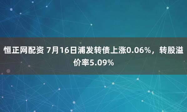 恒正网配资 7月16日浦发转债上涨0.06%，转股溢价率5.09%