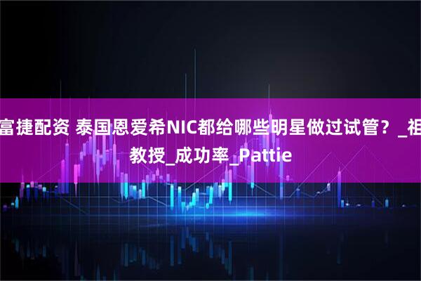 富捷配资 泰国恩爱希NIC都给哪些明星做过试管？_祖教授_成功率_Pattie