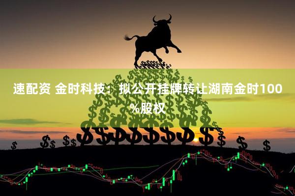 速配资 金时科技：拟公开挂牌转让湖南金时100%股权