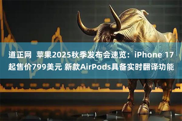 道正网  苹果2025秋季发布会速览：iPhone 17起售价799美元 新款AirPods具备实时翻译功能