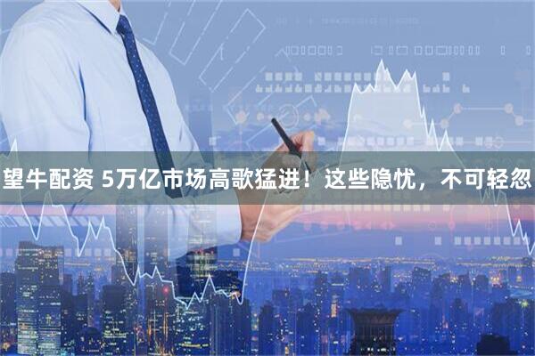 望牛配资 5万亿市场高歌猛进！这些隐忧，不可轻忽