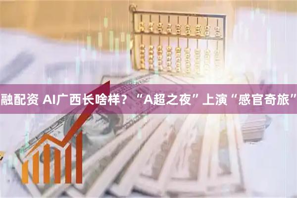 融配资 AI广西长啥样？“A超之夜”上演“感官奇旅”
