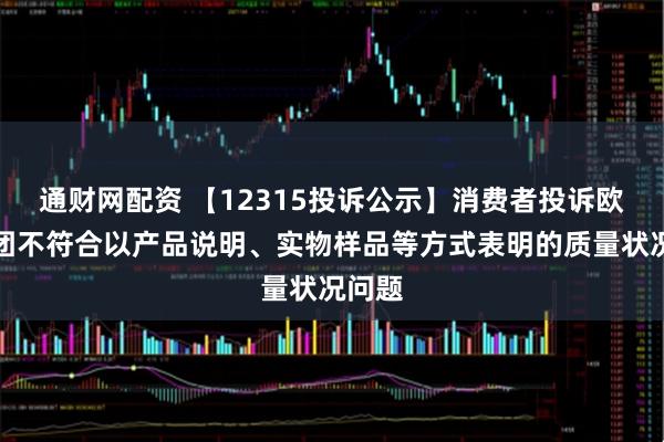 通财网配资 【12315投诉公示】消费者投诉欧亚集团不符合以产品说明、实物样品等方式表明的质量状况问题