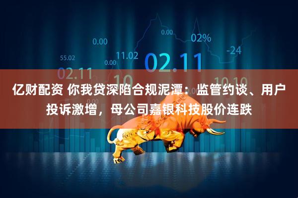 亿财配资 你我贷深陷合规泥潭：监管约谈、用户投诉激增，母公司嘉银科技股价连跌