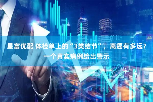 星富优配 体检单上的“3类结节”，离癌有多远？一个真实病例给出警示