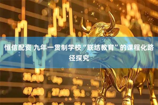 恒信配资 九年一贯制学校“联结教育”的课程化路径探究