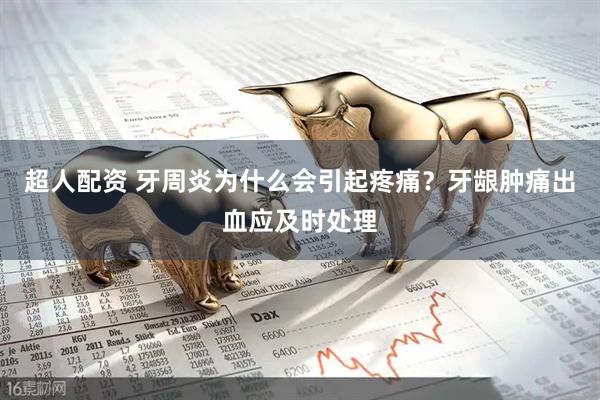 超人配资 牙周炎为什么会引起疼痛？牙龈肿痛出血应及时处理