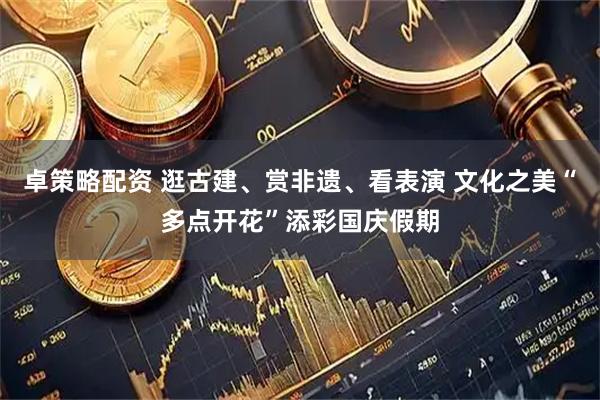 卓策略配资 逛古建、赏非遗、看表演 文化之美“多点开花”添彩国庆假期