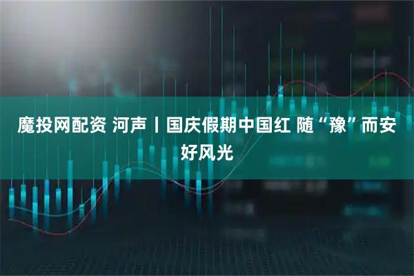 魔投网配资 河声丨国庆假期中国红 随“豫”而安好风光